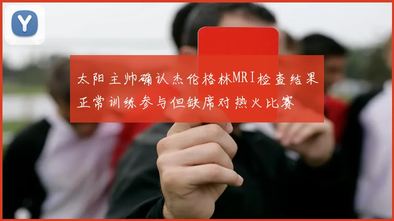 太阳主帅确认杰伦格林MRI检查结果正常训练参与但缺席对热火比赛