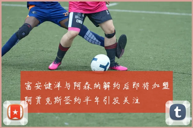 富安健洋与阿森纳解约后即将加盟阿贾克斯签约半年引发关注