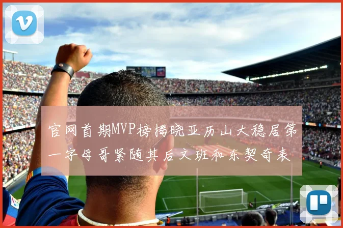 官网首期MVP榜揭晓亚历山大稳居第一字母哥紧随其后文班和东契奇表现抢眼