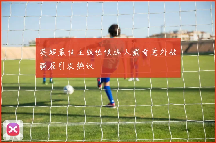 英超最佳主教练候选人戴奇意外被解雇引发热议