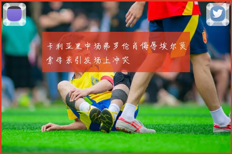 卡利亚里中场弗罗伦肖侮辱埃尔莫索母亲引发场上冲突