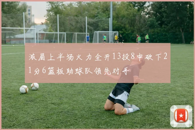 浓眉上半场火力全开13投8中砍下21分6篮板助球队领先对手