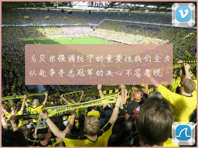 戈贝尔强调防守的重要性我们全力以赴争夺总冠军的决心不容忽视