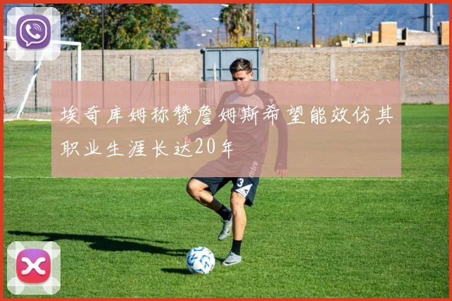 埃奇库姆称赞詹姆斯希望能效仿其职业生涯长达20年