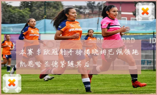 本赛季欧冠射手榜揭晓姆巴佩领跑凯恩哈兰德紧随其后