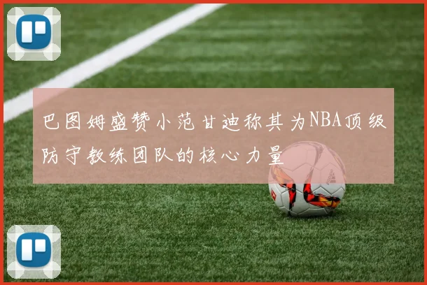 巴图姆盛赞小范甘迪称其为NBA顶级防守教练团队的核心力量