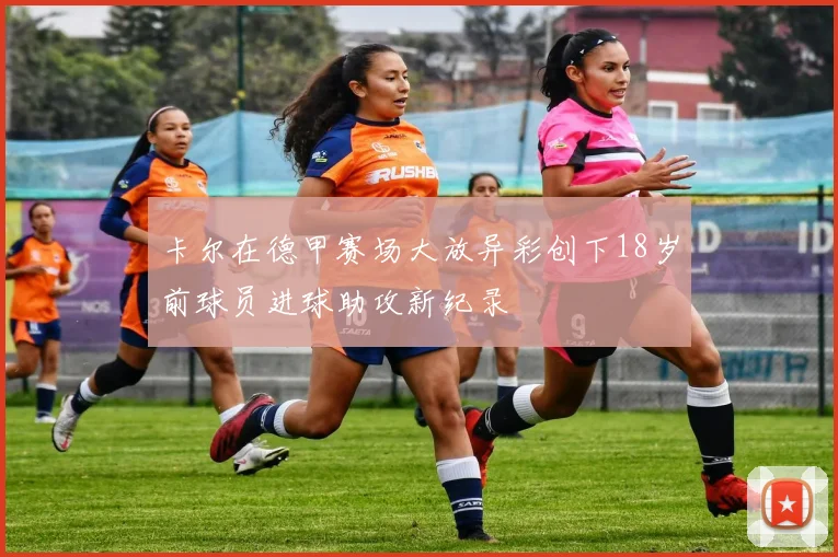 卡尔在德甲赛场大放异彩创下18岁前球员进球助攻新纪录