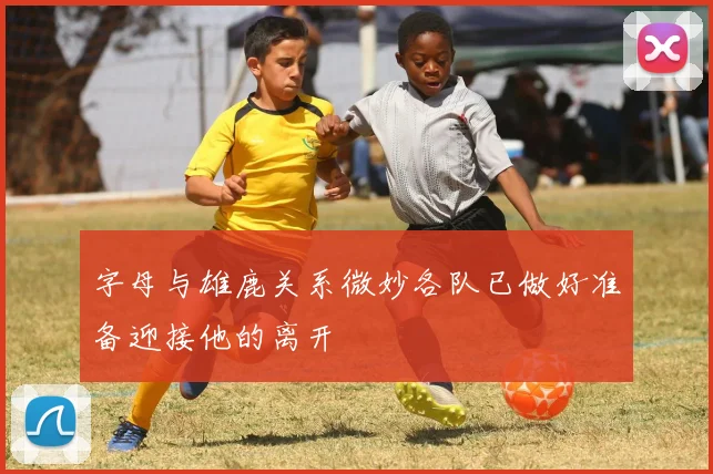 字母与雄鹿关系微妙各队已做好准备迎接他的离开