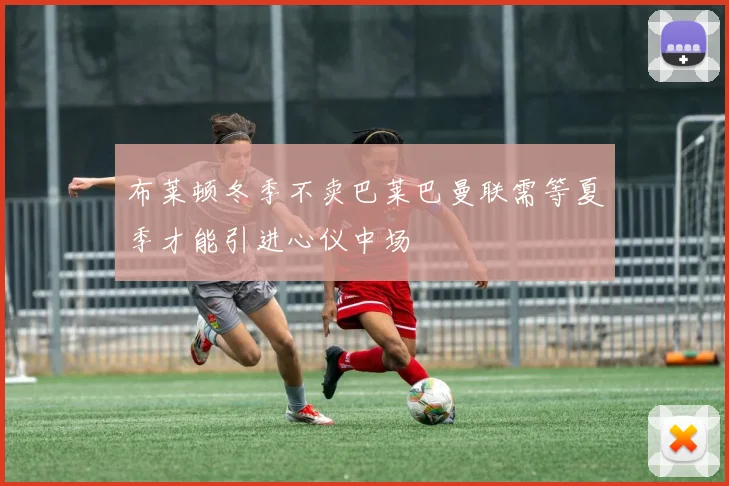 布莱顿冬季不卖巴莱巴曼联需等夏季才能引进心仪中场