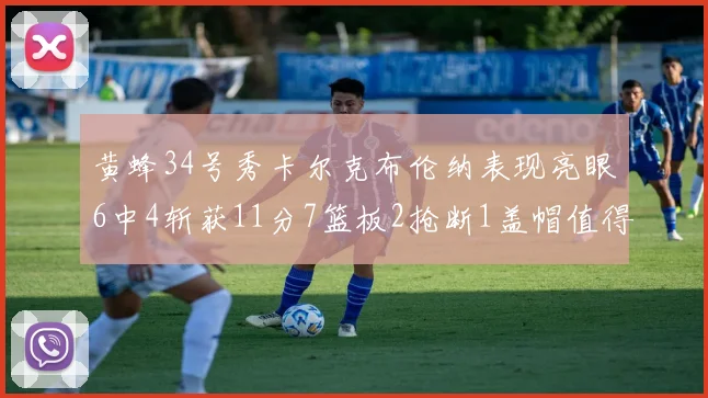 黄蜂34号秀卡尔克布伦纳表现亮眼6中4斩获11分7篮板2抢断1盖帽值得期待