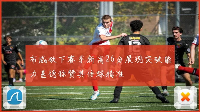 布威砍下赛季新高26分展现突破能力基德称赞其传球精准