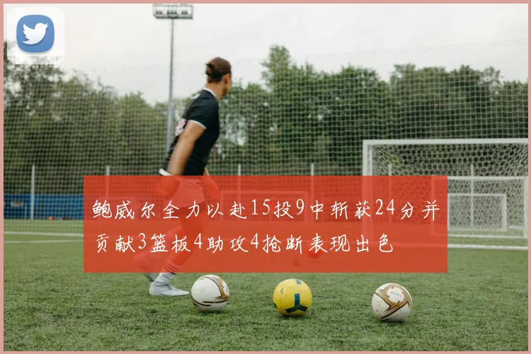 鲍威尔全力以赴15投9中斩获24分并贡献3篮板4助攻4抢断表现出色