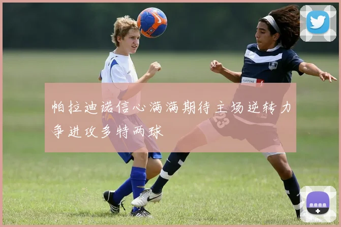 帕拉迪诺信心满满期待主场逆转力争进攻多特两球