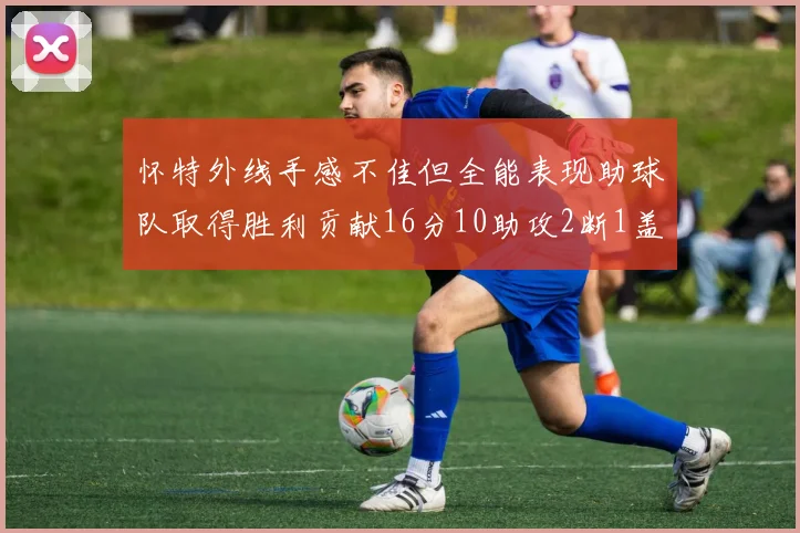 怀特外线手感不佳但全能表现助球队取得胜利贡献16分10助攻2断1盖帽