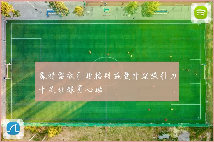 蒙特雷欲引进格列兹曼计划吸引力十足让球员心动