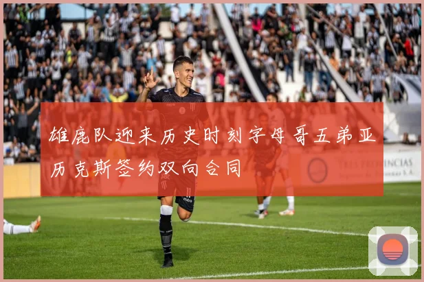 雄鹿队迎来历史时刻字母哥五弟亚历克斯签约双向合同