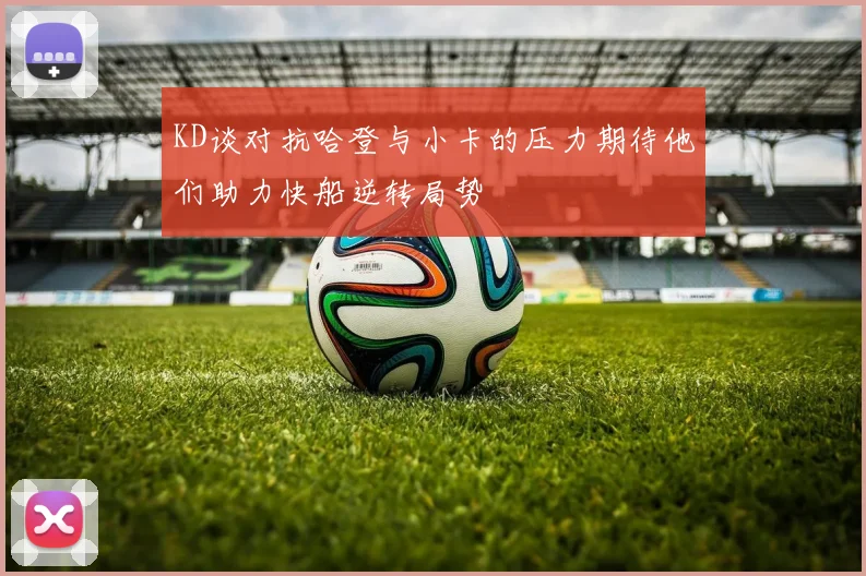 KD谈对抗哈登与小卡的压力期待他们助力快船逆转局势