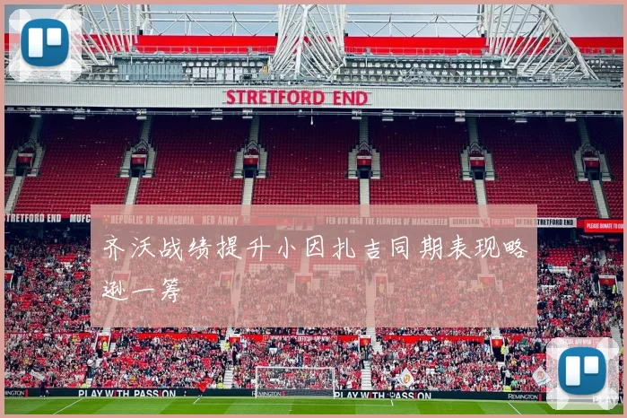 齐沃战绩提升小因扎吉同期表现略逊一筹