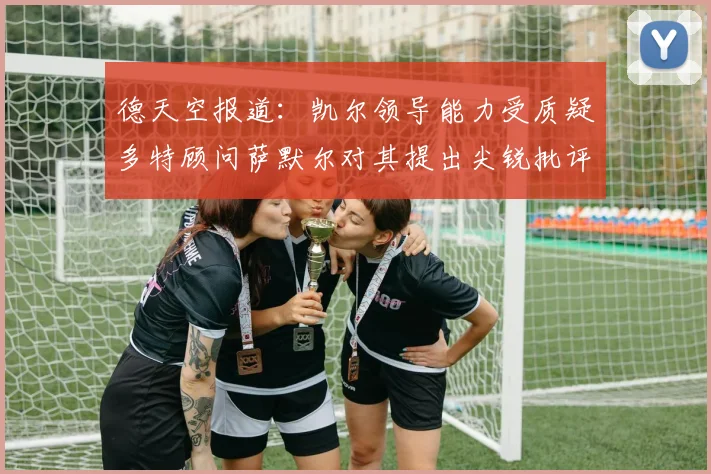 德天空报道：凯尔领导能力受质疑多特顾问萨默尔对其提出尖锐批评