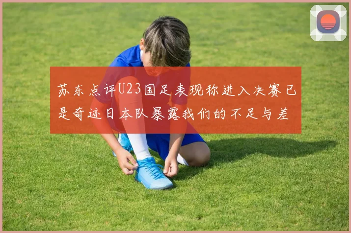 苏东点评U23国足表现称进入决赛已是奇迹日本队暴露我们的不足与差距
