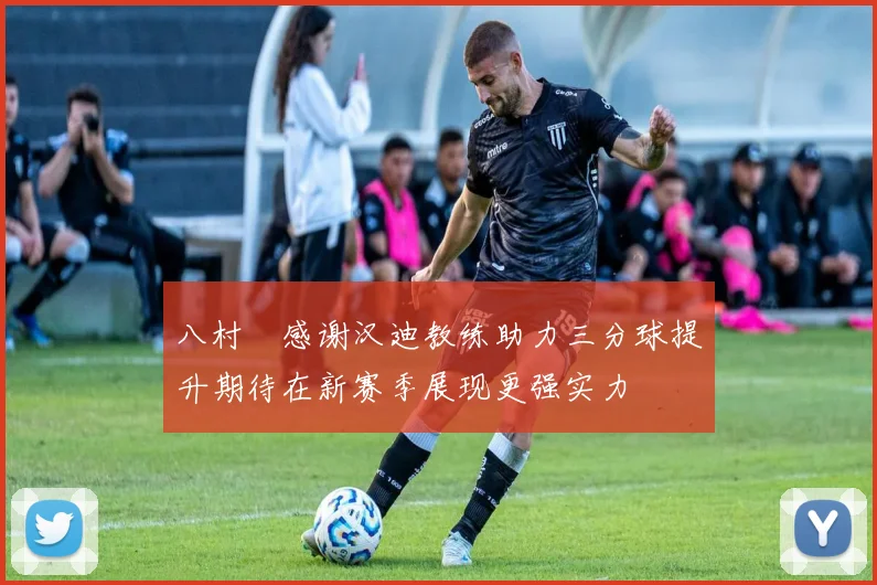 八村塁感谢汉迪教练助力三分球提升期待在新赛季展现更强实力