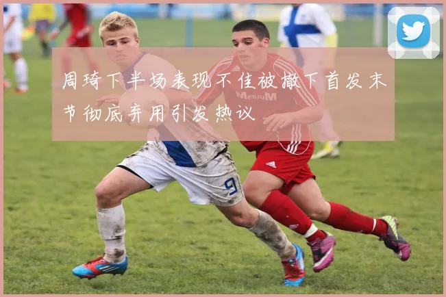 周琦下半场表现不佳被撤下首发末节彻底弃用引发热议