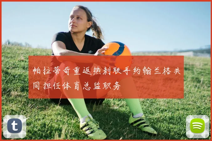 帕拉蒂奇重返热刺联手约翰兰格共同担任体育总监职务