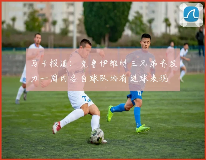 马卡报道：克鲁伊维特三兄弟齐发力一周内各自球队均有进球表现