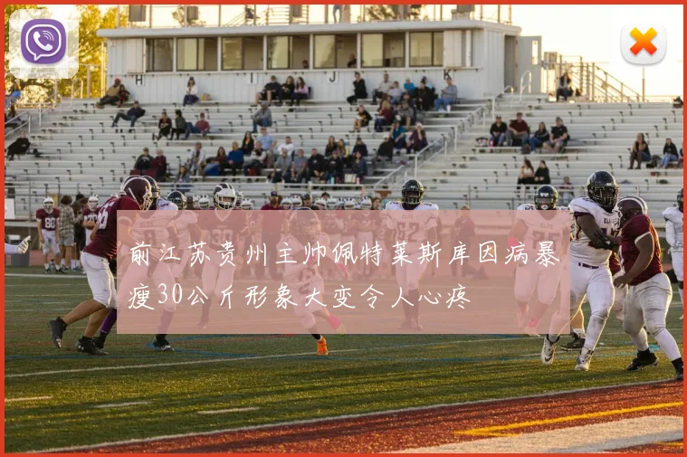 前江苏贵州主帅佩特莱斯库因病暴瘦30公斤形象大变令人心疼