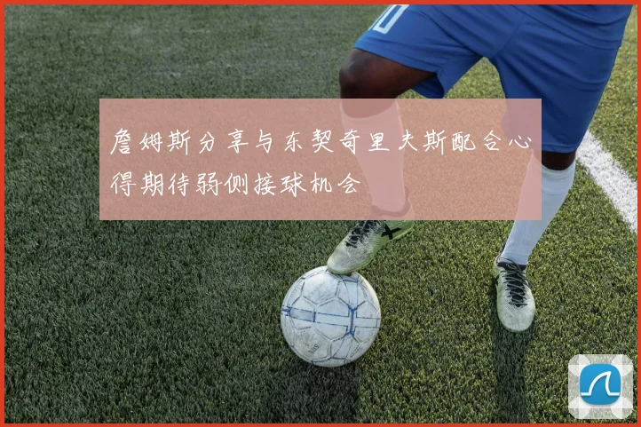 詹姆斯分享与东契奇里夫斯配合心得期待弱侧接球机会