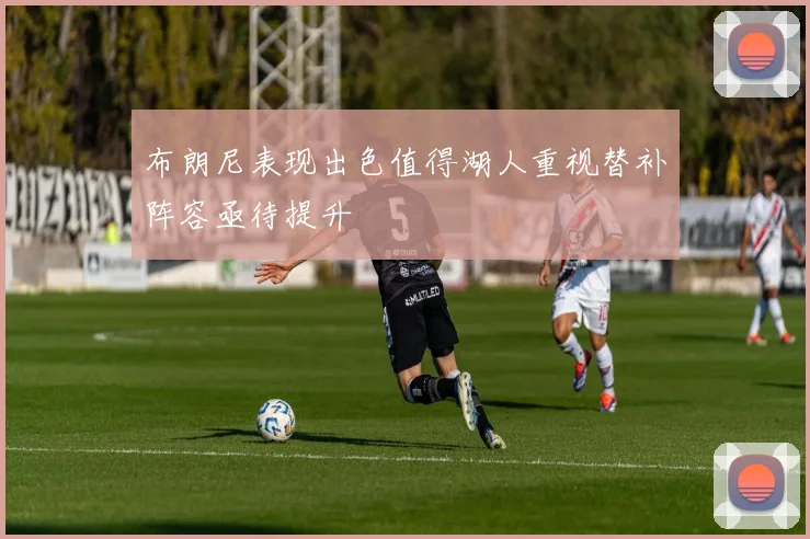 布朗尼表现出色值得湖人重视替补阵容亟待提升