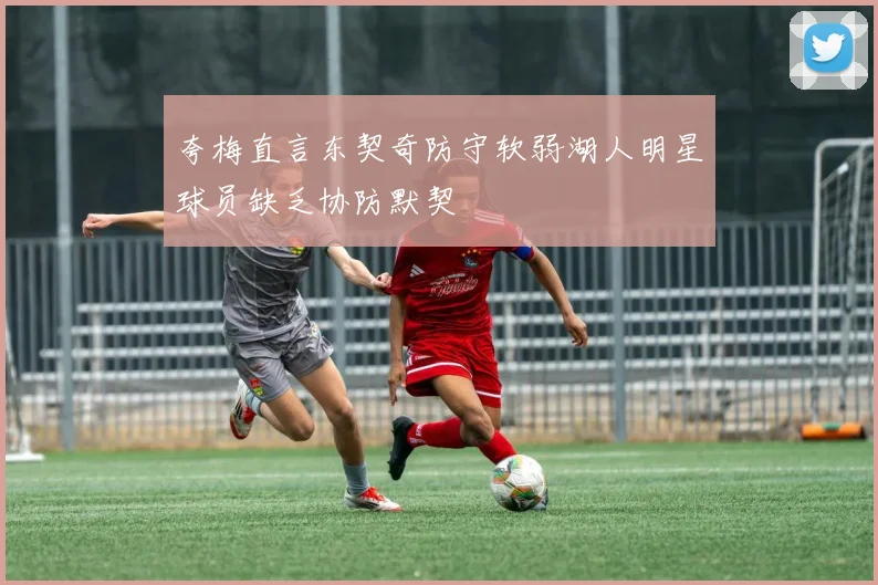 夸梅直言东契奇防守软弱湖人明星球员缺乏协防默契