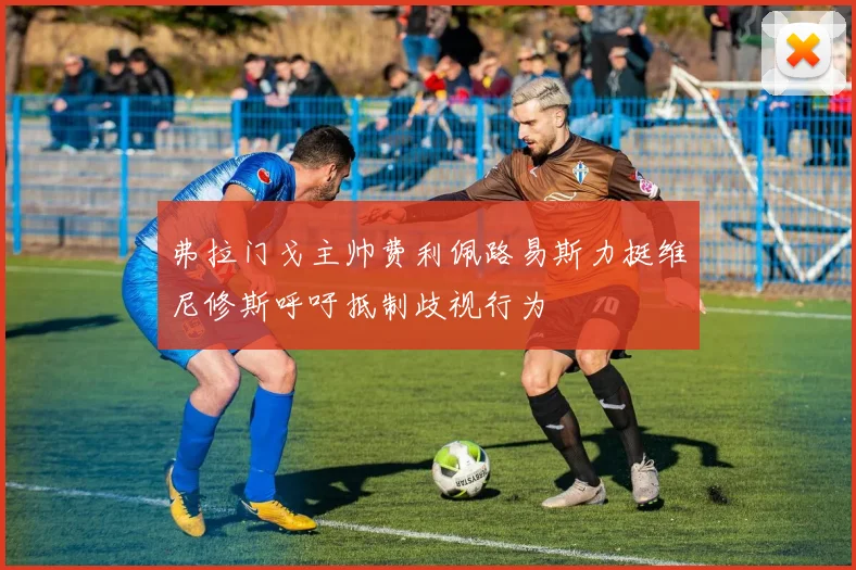 弗拉门戈主帅费利佩路易斯力挺维尼修斯呼吁抵制歧视行为