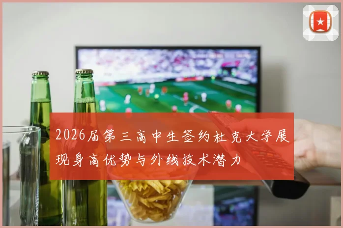 2026届第三高中生签约杜克大学展现身高优势与外线技术潜力