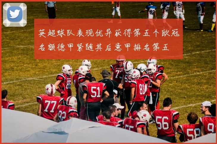 英超球队表现优异获得第五个欧冠名额德甲紧随其后意甲排名第五