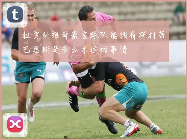拉贾科维奇豪言球队能拥有斯科蒂巴恩斯是多么幸运的事情