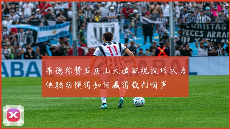 韦德称赞亚历山大造犯规技巧认为他聪明懂得如何赢得裁判哨声
