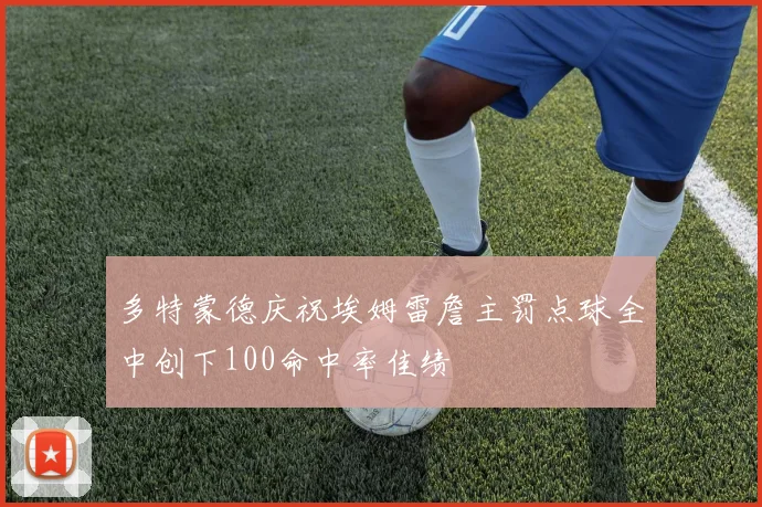 多特蒙德庆祝埃姆雷詹主罚点球全中创下100命中率佳绩