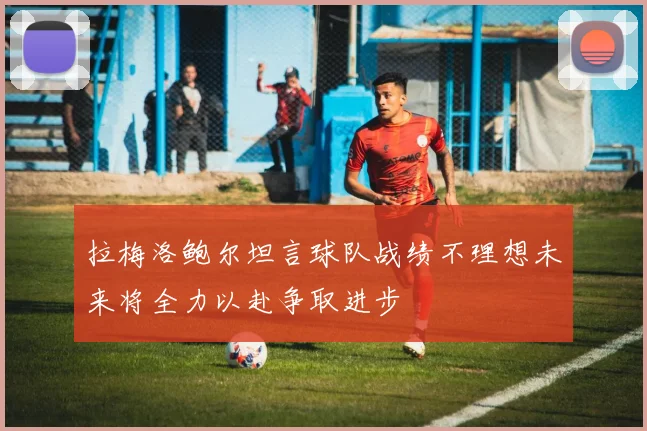 拉梅洛鲍尔坦言球队战绩不理想未来将全力以赴争取进步