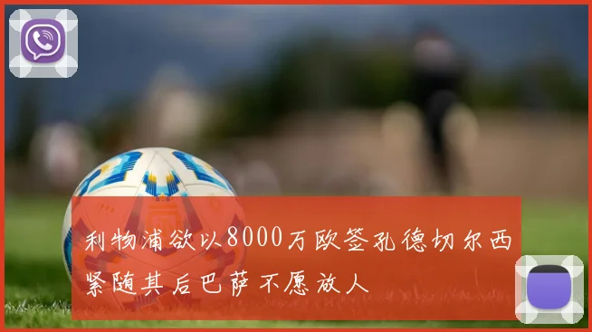 利物浦欲以8000万欧签孔德切尔西紧随其后巴萨不愿放人