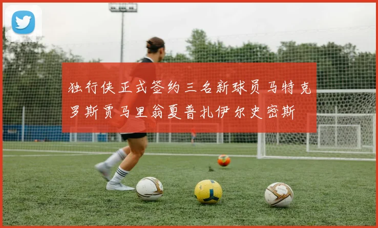 独行侠正式签约三名新球员马特克罗斯贾马里翁夏普扎伊尔史密斯