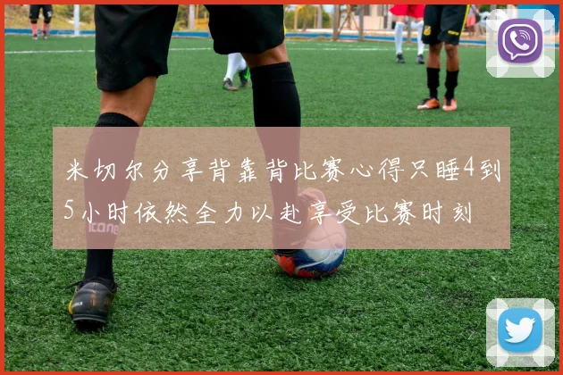 米切尔分享背靠背比赛心得只睡4到5小时依然全力以赴享受比赛时刻