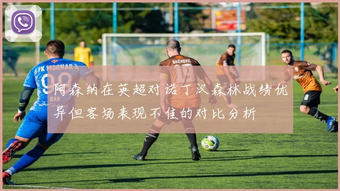 阿森纳在英超对诺丁汉森林战绩优异但客场表现不佳的对比分析