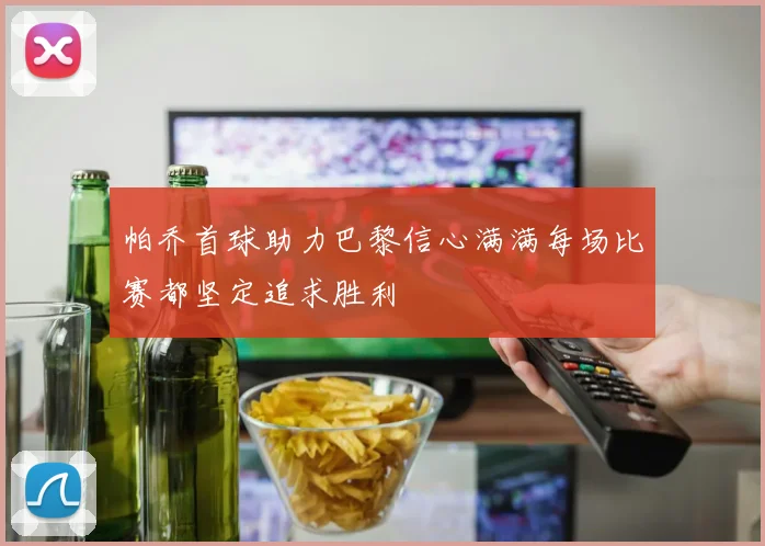 帕乔首球助力巴黎信心满满每场比赛都坚定追求胜利