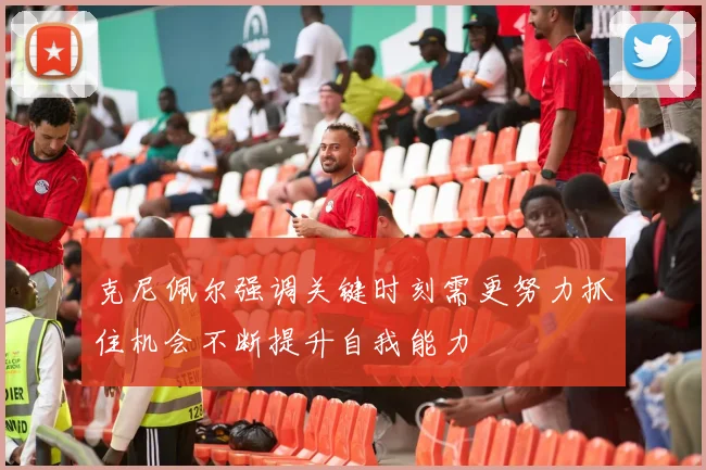 克尼佩尔强调关键时刻需更努力抓住机会不断提升自我能力