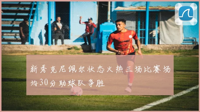 新秀克尼佩尔状态火热三场比赛场均30分助球队争胜