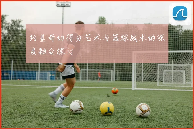 约基奇的得分艺术与篮球战术的深度融合探讨