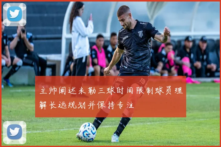 主帅阐述米勒三球时间限制球员理解长远规划并保持专注