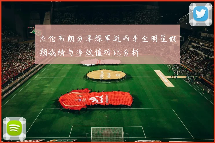 杰伦布朗分享绿军近两季全明星假期战绩与净效值对比分析