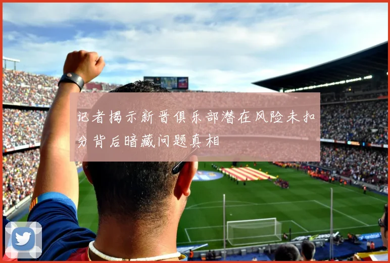 记者揭示新晋俱乐部潜在风险未扣分背后暗藏问题真相